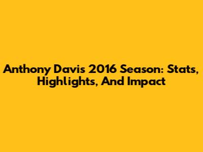Anthony Davis 2016 Season: Stats, Highlights, And Impact