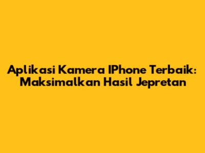 Aplikasi Kamera IPhone Terbaik: Maksimalkan Hasil Jepretan
