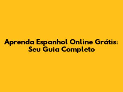 Aprenda Espanhol Online Grátis: Seu Guia Completo