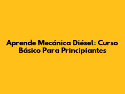 Aprende Mecánica Diésel: Curso Básico Para Principiantes