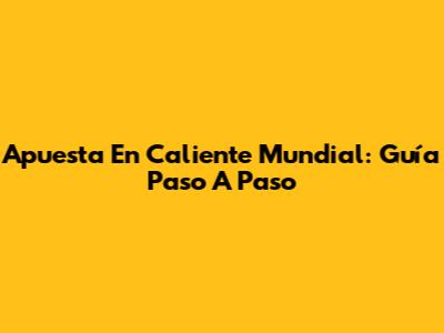 Apuesta En Caliente Mundial: Guía Paso A Paso