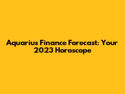 Aquarius Finance Forecast: Your 2023 Horoscope
