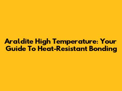 Araldite High Temperature: Your Guide To Heat-Resistant Bonding
