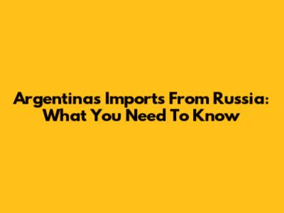 Argentina's Imports From Russia: What You Need To Know