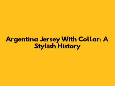Argentina Jersey With Collar: A Stylish History