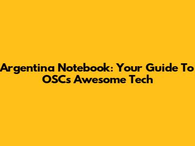Argentina Notebook: Your Guide To OSC's Awesome Tech