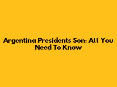 Argentina President's Son: All You Need To Know