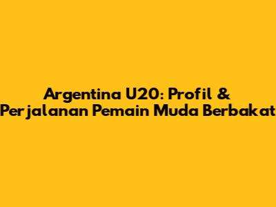 Argentina U20: Profil & Perjalanan Pemain Muda Berbakat