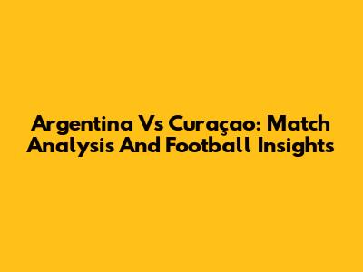 Argentina Vs Curaçao: Match Analysis And Football Insights