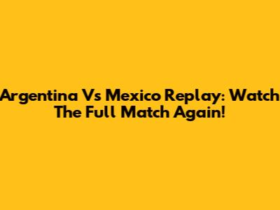 Argentina Vs Mexico Replay: Watch The Full Match Again!