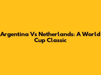 Argentina Vs Netherlands: A World Cup Classic