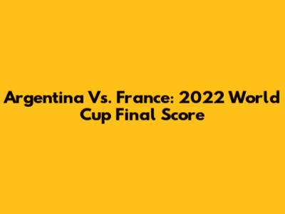 Argentina Vs. France: 2022 World Cup Final Score