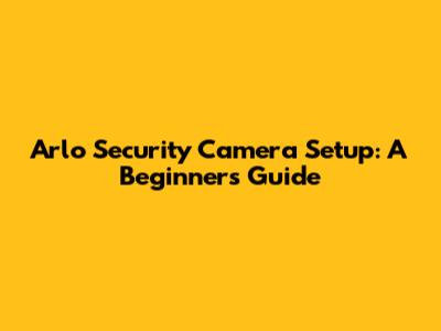 Arlo Security Camera Setup: A Beginner's Guide