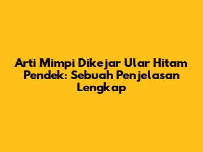 Arti Mimpi Dikejar Ular Hitam Pendek: Sebuah Penjelasan Lengkap