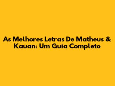 As Melhores Letras De Matheus & Kauan: Um Guia Completo