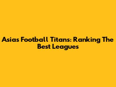 Asia's Football Titans: Ranking The Best Leagues
