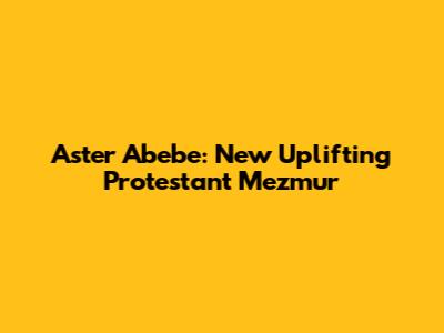 Aster Abebe: New Uplifting Protestant Mezmur
