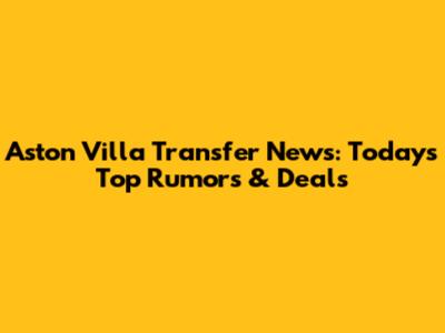 Aston Villa Transfer News: Today's Top Rumors & Deals