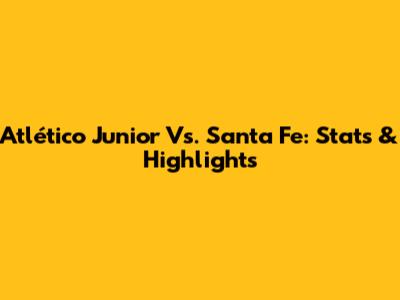 Atlético Junior Vs. Santa Fe: Stats & Highlights
