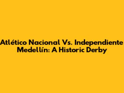 Atlético Nacional Vs. Independiente Medellín: A Historic Derby