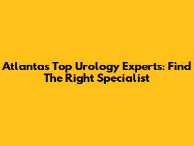 Atlanta's Top Urology Experts: Find The Right Specialist