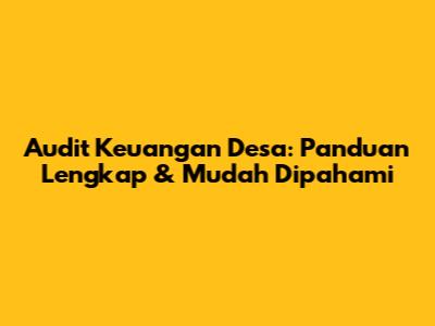 Audit Keuangan Desa: Panduan Lengkap & Mudah Dipahami