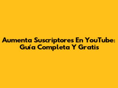 Aumenta Suscriptores En YouTube: Guía Completa Y Gratis