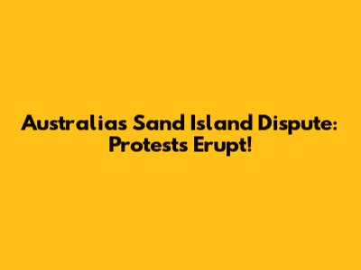 Australia's Sand Island Dispute: Protests Erupt!