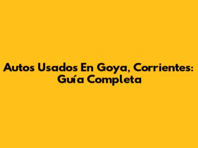 Autos Usados En Goya, Corrientes: Guía Completa