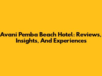 Avani Pemba Beach Hotel: Reviews, Insights, And Experiences