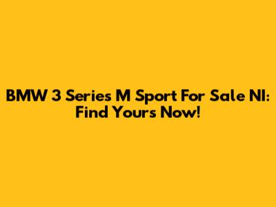 BMW 3 Series M Sport For Sale NI: Find Yours Now!