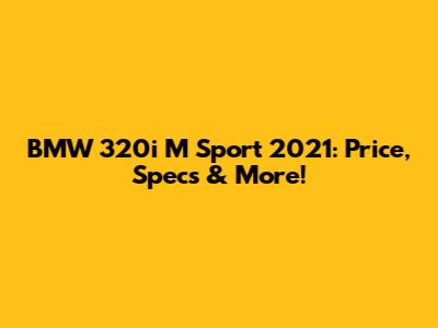 BMW 320i M Sport 2021: Price, Specs & More!