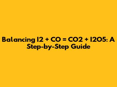 Balancing I2 + CO = CO2 + I2O5: A Step-by-Step Guide