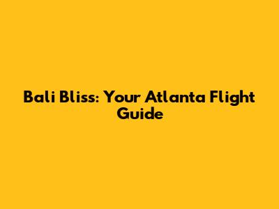Bali Bliss: Your Atlanta Flight Guide