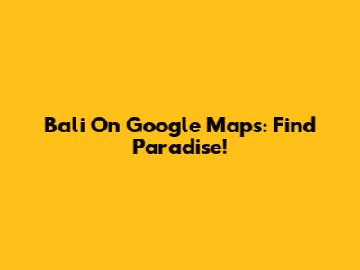 Bali On Google Maps: Find Paradise!