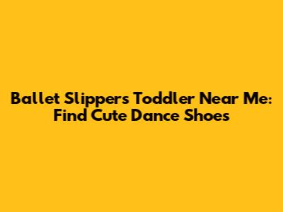 Ballet Slippers Toddler Near Me: Find Cute Dance Shoes
