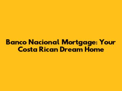 Banco Nacional Mortgage: Your Costa Rican Dream Home