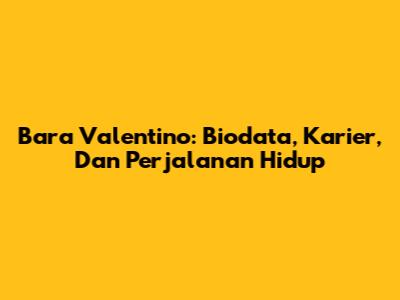 Bara Valentino: Biodata, Karier, Dan Perjalanan Hidup