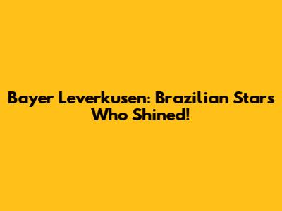 Bayer Leverkusen: Brazilian Stars Who Shined!