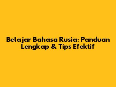 Belajar Bahasa Rusia: Panduan Lengkap & Tips Efektif