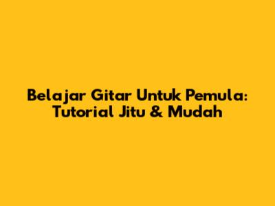 Belajar Gitar Untuk Pemula: Tutorial Jitu & Mudah