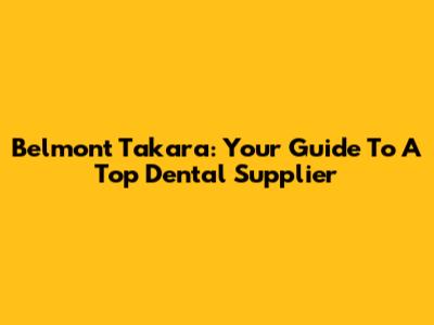 Belmont Takara: Your Guide To A Top Dental Supplier