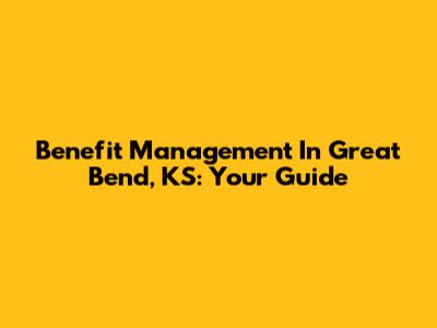 Benefit Management In Great Bend, KS: Your Guide