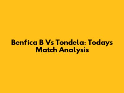 Benfica B Vs Tondela: Today's Match Analysis