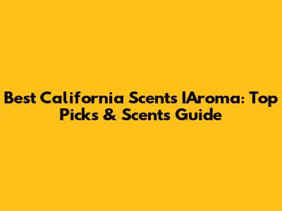 Best California Scents IAroma: Top Picks & Scents Guide
