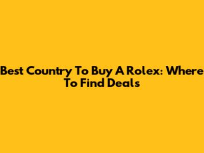 Best Country To Buy A Rolex: Where To Find Deals