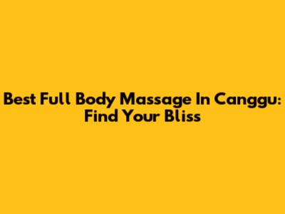 Best Full Body Massage In Canggu: Find Your Bliss