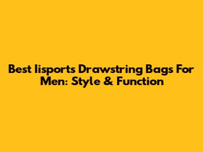 Best Iisports Drawstring Bags For Men: Style & Function