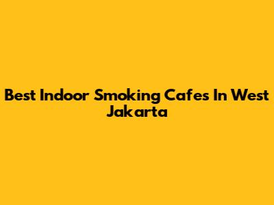 Best Indoor Smoking Cafes In West Jakarta