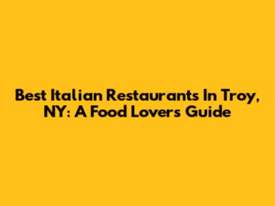 Best Italian Restaurants In Troy, NY: A Food Lover's Guide
